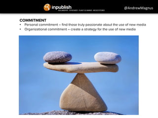 @AndrewMagnus 
COMMITMENT 
• Personal commitment – find those truly passionate about the use of new media 
• Organizational commitment – create a strategy for the use of new media 
 