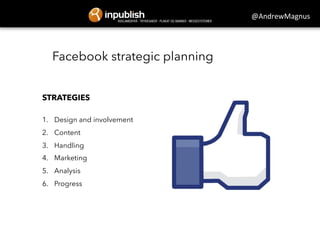 @AndrewMagnus 
Facebook strategic planning 
STRATEGIES 
1. Design and involvement 
2. Content 
3. Handling 
4. Marketing 
5. Analysis 
6. Progress 
 