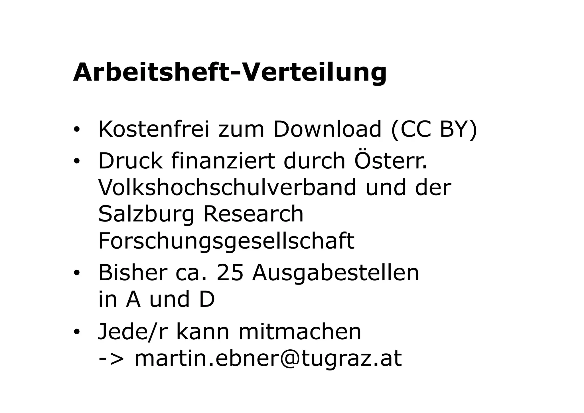 Arbeitsheft-Verteilung 
• Kostenfrei zum Download (CC BY) 
• Druck finanziert durch Österr. 
Volkshochschulverband und der 
Salzburg Research 
Forschungsgesellschaft 
• Bisher ca. 25 Ausgabestellen 
in A und D 
• Jede/r kann mitmachen 
-> martin.ebner@tugraz.at 
 