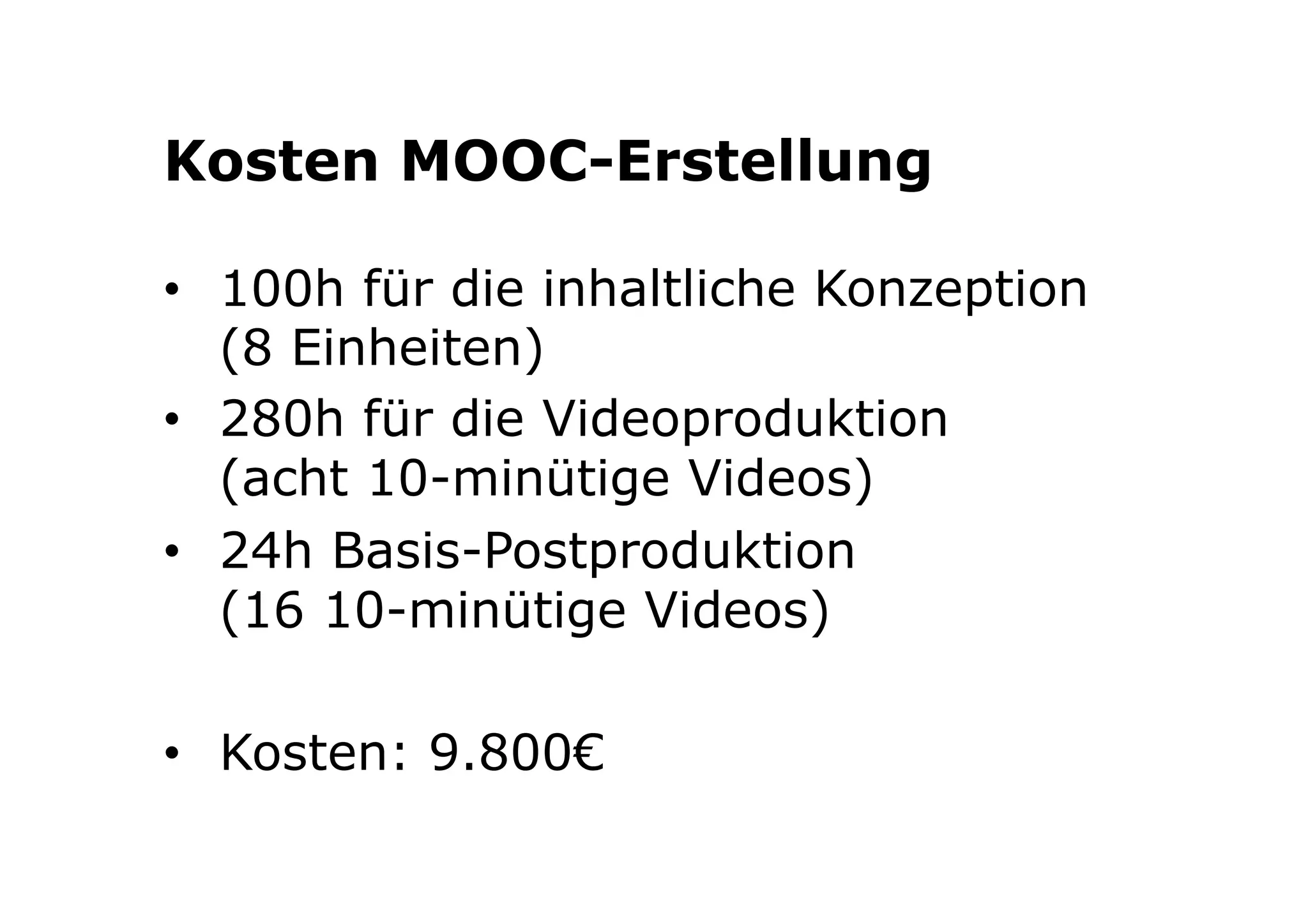 Kosten MOOC-Erstellung 
• 100h für die inhaltliche Konzeption 
(8 Einheiten) 
• 280h für die Videoproduktion 
(acht 10-minütige Videos) 
• 24h Basis-Postproduktion 
(16 10-minütige Videos) 
• Kosten: 9.800€ 
 