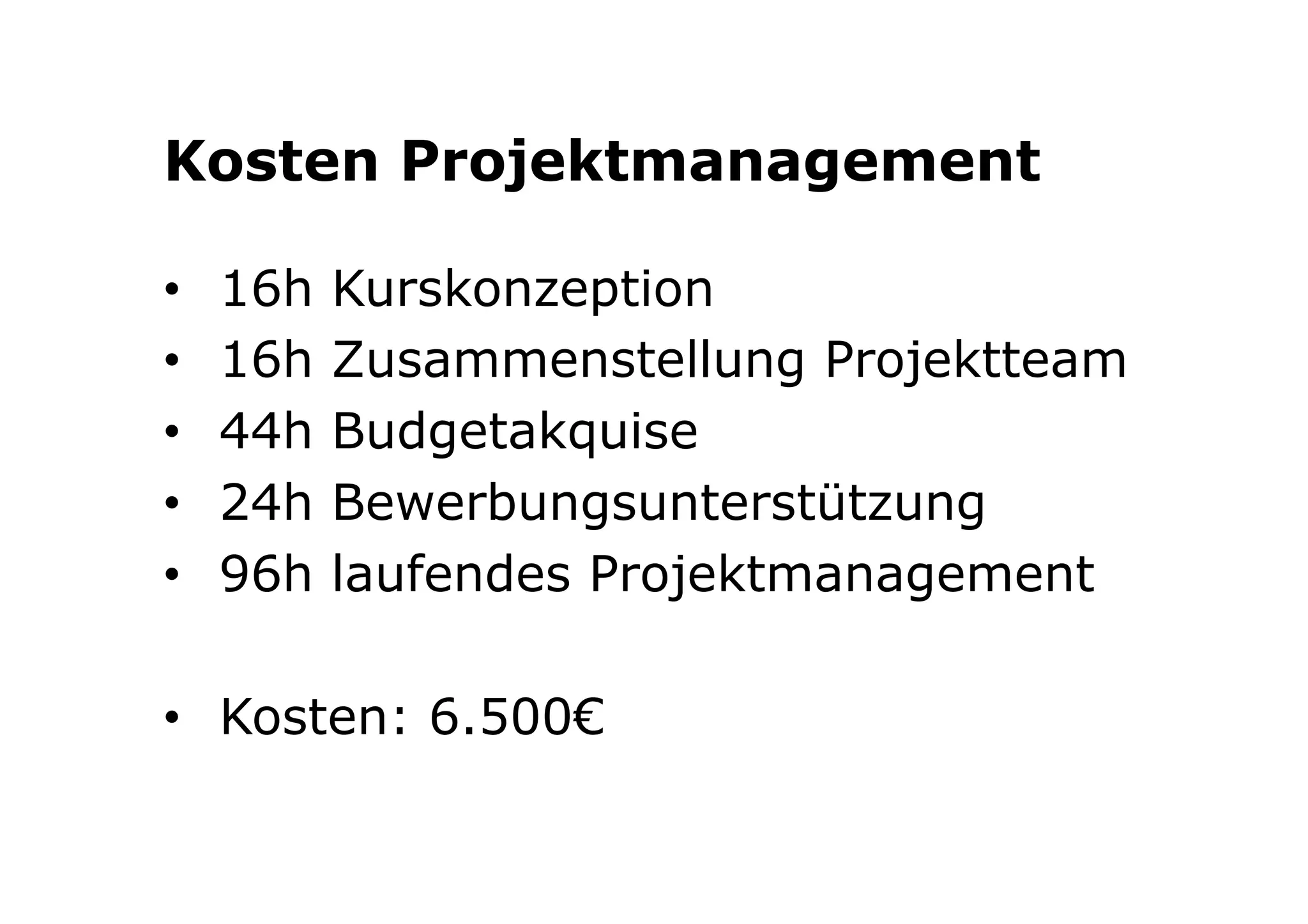 Kosten Projektmanagement 
• 16h Kurskonzeption 
• 16h Zusammenstellung Projektteam 
• 44h Budgetakquise 
• 24h Bewerbungsunterstützung 
• 96h laufendes Projektmanagement 
• Kosten: 6.500€ 
 