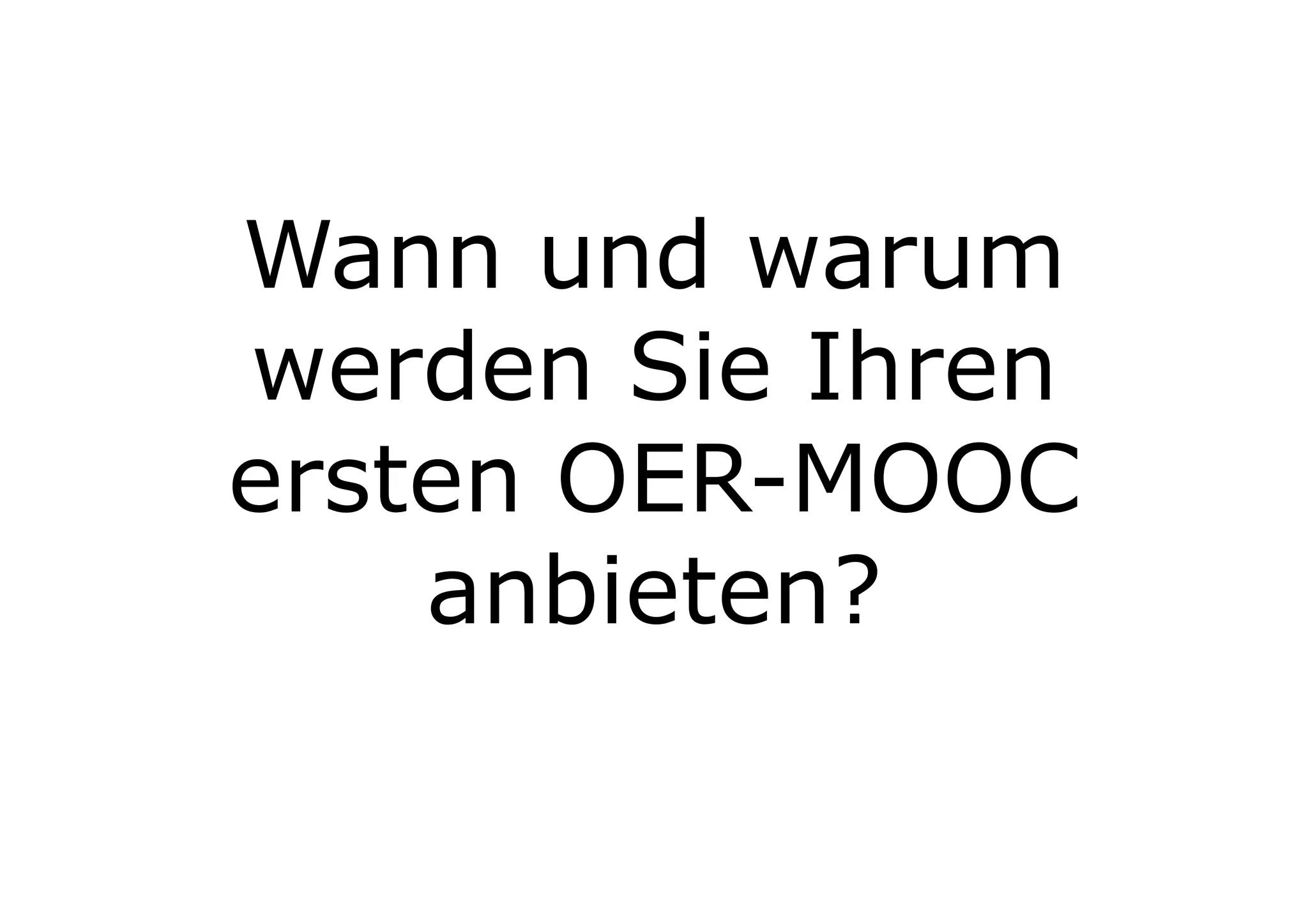 Wann und warum 
werden Sie Ihren 
ersten OER-MOOC 
anbieten? 
 