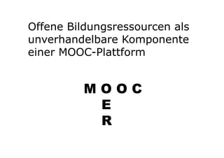 Offene Bildungsressourcen als 
unverhandelbare Komponente 
einer MOOC-Plattform 
M O O C 
E 
R 
 