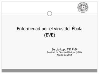 Enfermedad por el virus del Ébola
(EVE)
Sergio Lupo MD PhD
Facultad de Ciencias Médicas (UNR)
Agosto de 2014
 