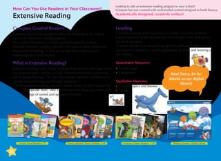 How Can You Use Readers in Your Classroom?

Extensive Reading

Looking to add an extensive reading program to your school?
Compass has you covered with well-leveled content designed to build fluency.

Academically designed, creatively written!

Compass Graded Readers

Leveling

C
 ompass Publishing’s graded readers are designed to be used as
part of an extensive reading program.
Our readers have been carefully graded to specific criteria.
Through extensive reading, learners will improve their speed and
enjoyment of reading, as well as cement the vocabulary and
knowledge they have learned.

A graded reading series must have a number of levels, in which
certain elements of the text become increasingly more difficult as
the levels progress.
Compass Readers are designed using both qualitative and
quantitative measures to ensure appropriate grading and leveling of
the readers.

What is Extensive Reading?

Quantitative Measures:

Extensive reading is fast, fluent reading of storybooks with high levels
of comprehension. The focus is on comprehension and enjoyment,
not language learning. The aim is to deepen learners’ confidence in
already-acquired language through exposure.
With extensive reading, learners choose books on their own at the
appropriate level. They can choose from large quantities of a
range of varied and appealing themes.

•	 Lexile range
•	 Headwords

Sounds Great Readers 1-5

22

Young Learners Classic Readers 1-60

®

Qualitative Measures:
•	 Content topics and themes
•	 Design

Compass Classic Readers 1-60

New! See p. 84 for
details on our digital
library!

Reading Oceans- Digital Library

 