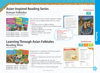 Asian-Inspired Reading Series

Available Downloads

Korean Folktales
Ken Methold, Eung-Cheon Hah

This collection of Korean Folktales adapted for English
students is sure to delight students from any country.

Learning Through Asian Folktales

Why the Sea is Salty
The Man who Became a Cow
The Two Ghosts

Reading Wise

Available Downloads

Reading

Korean Folktales 1 People	 9781599660974
Korean Folktales 2 Animals	 9781599660981
Korean Folktales 3 Legends	 9781599660998

Features:
•	
Each book contains five different folktales
•	
Each book focuses on different types of folktales: people,
animals, and legends
•	
Vocabulary explanations on each page
Includes a variety of
•	
Ideal for reading practice
fun stories!
•	
Sized-for-convenience with colorful
The Two Stepsisters
illustrations
Blue Frog

Word List

Helen Kirkpatrick

Reading Wise is a collection of East Asian-inspired
stories based on famous folktales.

Reading Wise 1 with CD	 9781599665320
Reading Wise 2 with CD	 9781599665337
Reading Wise 3 with CD	 9781599665344

Features:
•	 variety of comprehension questions and activities for
A
each story
•	
Word count and reading time for each story
•	
Proverbs and vocabulary are systematically introduced
•	
Ideal for reading comprehension classes at the elementary
level
•	
Fun and interesting way to develop reading ability
www.compasspub.com

35

 