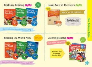 Real Easy Reading

2nd Edition

See
p. 28!

Issues Now in the News

3nd Edition

3rd Edition
Coming
Soon!

Now in it’s third edition!

New Release Guide

Read all about it!
See p. 34 for the full
story!

A real easy star t to nonf iction reading!

Reading the World Now

See p. 37 for
full details

Listening Starter
nd
Fully revised a

updated!

2nd Edition

See
p. 52!

2nd Edition
Coming
Soon!

The perfect start
for essential
listening skills!

Real world reading for advanced students!

3
www.compasspub.com

 