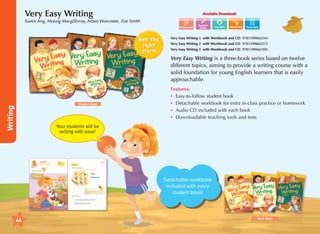 Very Easy Writing

Available Downloads

Karen Ang, Moraig Macgillivray, Adam Worcester, Zoe Smith
Assessments

Get the
right
start!

Teacher's
Guide

Transcripts

Very Easy Writing 1 with Workbook and CD 9781599662244
Very Easy Writing 2 with Workbook and CD 9781599662275
Very Easy Writing 3 with Workbook and CD 9781599662305

Very Easy Writing is a three-book series based on twelve
different topics, aiming to provide a writing course with a
solid foundation for young English learners that is easily
approachable.

Writing

Student Book

Features:
•	 Easy-to-follow student book
•	 Detachable workbook for extra in-class practice or homework
•	 Audio CD included with each book
•	 ownloadable teaching tools and tests
D

Your students will be
writing with ease!

Detachable workbook
included with every
student book!

44

Work Book

 