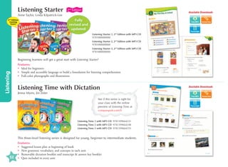 Listening Starter

2nd Edition

Available Downloads

Anne Taylor, Linda Kilpatrick-Lee
2nd Edition
Coming
Soon!

Fully
revised and
updated!

Transcripts

Listening Starter 1, 2nd Edition with MP3 CD	
9781000000000
Listening Starter 2, 2nd Edition with MP3 CD	
9781000000000
Listening Starter 3, 2nd Edition with MP3 CD	
9781000000000

Listening

Beginning learners will get a great start with Listening Starter!
Features:
•	 Ideal for beginners
•	
Simple and accessible language to build a foundation for listening comprehension
•	 Full-color photographs and illustrations

Listening Time with Dictation
Jenna Myers, Jin Zeter

See if this series is right for
your class with the online
preview of Listening Time at
compasspub.com/lt

Listening Time 1 with MP3 CD 9781599664231
Listening Time 2 with MP3 CD 9781599664248
Listening Time 3 with MP3 CD 9781599664255

This three-level listening series is designed for young, beginner to intermediate students.

52

Available Downloads

Features:
•	
Suggested lesson plan at beginning of book
•	
New grammar, vocabulary, and concepts in each unit
•	
Removable dictation booklet and transcript  answer key booklet
•	
Quiz included in every unit

Transcripts

 