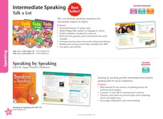 Intermediate Speaking
Talk a Lot

Available Downloads

Best
Seller!

Teacher's
Guide

Talk a Lot develops speaking competence for
intermediate students of English.

Speaking

Features:
•	
Each book features 12 unique units
•	
Model dialogs help students see language in context
•	
Useful vocabulary introduced in each unit
•	
Brief and clear grammar points introduced with useful
examples
•	
Listening exercises present key words and practical phrases
•	
Reading and writing sections help consolidate key skills
•	
Fun games and activities

UNIT

01 Introductions

2 Vocabulary

about
to find out information
A. Wh- questions are used
response.
below with the correct
1. What is your name?
2. How old are you?
3. When is your birthday?
early?
4. Why did you go home

•

• c. My best friend is Sam.
• d. I live in Texas.

•

5. Where do you live?
6. Who is your best friend?

a person. Match the questions

• a. I'm 19 years old.
• b. I was feeling sick.

•

•

• e. I'm Sarah-Jane Roberts.
th
• f. It’s July 11 .

•
•

partner.
questions. Work with a
B. Think of your own Whquestions.
Ask and answer each other’s

Talking

Warm-Up

1 Model Dialog
Listen and practice the

dialog with a partner.

literature.
Australia. I study English
Rachel: I'm from Canberra,
When did you come here?
Simon: That's interesting.
How about you, Simon?
Rachel: Two years ago.
brothers or sisters?
month. Do you have any
Simon: I came here last
parents.
sister. She lives with my
Rachel: Yes, I have one
to start! See you later.
too. Oh, my class is about
Simon: I have a sister,
day!
you, Simon. Have a nice
Rachel: It was nice meeting

use for Wh- questions:

When? How? Why? Which?
Who? What? Where?
I like reading books.
in the evening?

s

What do you like to do

3 Language Focus

Track 1

It's nice to meet you.
Simon: Hello, I'm Simon.
you.
is Rachel. Glad to meet
Rachel: Hi, Simon. My name
Where are you from?
history. What
Canada. I'm here to study
Simon: I'm from Montreal,
about you, Rachel?

There are seven words we

About:

elve
ing ours
Introduc people
to new

Say hello to your classmates.
people?
Do you like to meet new

Speakin g
Success !
Auxiliary verbs are often
contracted in everyday
speech.
I am = I'm
That is = That's

When answering a question,

sometimes extra information

How did you get here today?

can be given to the speaker.

I took the bus. It took twenty

minutes.

of
below. Give one extra piece
and answer the questions
Work with a partner. Ask
Wh- question.
Think of your own final
information each time.
1. Why were you late today?
the weekend?
2. What did you do on
3. How was your lunch?
up?
4. Where did you grow
5.

You are = You're
We will = We'll
01
Introductions UNIT

8

Talk a Lot 1 with Audio CD	 9781599666129
Talk a Lot 2 with Audio CD	 9781599666143

Speaking by Speaking

Available
Downloads

David W. Dugas, Ronald T. DesRosiers

Speaking by Speaking provides intermediate-level students
speaking skills for social competence.
Features:
•	
Ideal material for one semester of speaking practice for
university-level students
•	 Contains 12 units full of communicative activities
•	
Thematic units based on practical topics such as banking,
travel, and employment
•	 Encourages independent and critical thinking

60

Speaking by Speaking with MP3 CD
9781599665719
www.compasspub.com

9

 