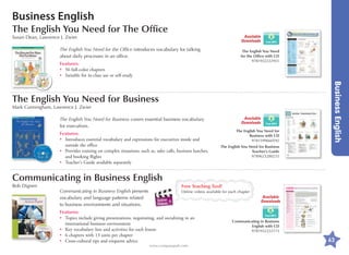 Business English
The English You Need for The Office

Available
Downloads

Susan Dean, Lawrence J. Zwier

The English You Need for the Office introduces vocabulary for talking
about daily processes in an office.

The English You Need
for the Office with CD
9781932222951

Features:
•	 56 full-color chapters
•	 Suitable for in-class use or self-study

Mark Cunningham, Lawrence J. Zwier

Available
Downloads

The English You Need for Business covers essential business vocabulary
for executives.
Features:
•	
Introduces essential vocabulary and expressions for executives inside and
outside the office
•	
Provides training on complex situations; such as, sales calls, business lunches,
and booking flights
•	 Teacher's Guide available separately

The English You Need for
Business with CD
9781599660592

Business English

The English You Need for Business

The English You Need for Business
Teacher's Guide
9789623280235

Communicating in Business English
Bob Dignen

Communicating in Business English presents
vocabulary and language patterns related
to business environments and situations.

Free Teaching Tool!
Online videos available for each chapter

Available
Downloads

Features:
•	
Topics include giving presentations, negotiating, and socializing in an
international business environment
•	 Key vocabulary lists and activities for each lesson
•	 6 chapters with 13 units per chapter
•	 Cross-cultural tips and etiquette advice
www.compasspub.com

Communicating in Business
English with CD
9781932222173

63

 
