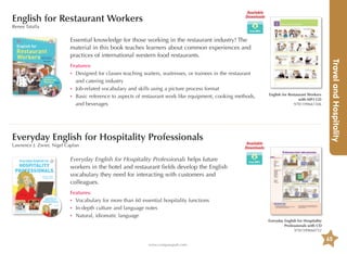 Available
Downloads

English for Restaurant Workers
Renee Tatalla

Essential knowledge for those working in the restaurant industry! The
material in this book teaches learners about common experiences and
practices of international western food restaurants.

Everyday English for Hospitality Professionals
Lawrence J. Zwier, Nigel Caplan

English for Restaurant Workers
with MP3 CD
9781599661506

Available
Downloads

Travel and Hospitality

Features:
•	 esigned for classes teaching waiters, waitresses, or trainees in the restaurant
D
and catering industry
•	
J
ob-related vocabulary and skills using a picture process format
•	asic reference to aspects of restaurant work like equipment, cooking methods,
B
and beverages

Everyday English for Hospitality Professionals helps future
workers in the hotel and restaurant fields develop the English
vocabulary they need for interacting with customers and
colleagues.
Features:
•	  ocabulary for more than 60 essential hospitality functions
V
•	
In-depth culture and language notes
•	 atural, idiomatic language
N

Everyday English for Hospitality
Professionals with CD
9781599660752

65
www.compasspub.com

 