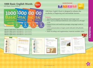 1000 Basic English Words
Kelli Ripatti, Tamara Wilburn

Available Downloads

New
Audio Files

Extra
homework

Assessments

Free App

1000 Basic English Words is designed to enhance the
vocabulary of beginning and intermediate learners.

1000 Basic English Words 2 with Audio CD 9781613524527
1000 Basic English Words 3 with Audio CD 9781613524534
1000 Basic English Words 4 with Audio CD 9781613524541

Vocabulary

1000 Basic English Words 1 with Audio CD 9781613525410

Features:
•	 Appealing photographs that illustrate each target word
•	lear, easy-to-understand definitions and examples for all target
C
words
•	 riginal fiction and nonfiction passages using target words in
O
context
•	orrect pronunciation of target words indicated with phonetic
C
symbols
•	udio recordings and supplementary materials available online
A

67
www.compasspub.com

 
