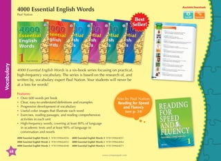 Available Downloads

4000 Essential English Words
Paul Nation

Vocabulary

Best
Seller!

4000 Essential English Words is a six-book series focusing on practical,
high-frequency vocabulary. The series is based on the research of, and
written by, vocabulary expert Paul Nation. Your students will never be
at a loss for words!
Features:
•	 Over 600 words per book
•	 Clear, easy-to-understand definitions and examples
•	 Progressive development of vocabulary
•	 Useful color images that illustrate each word
•	xercises, reading passages, and reading comprehension
E
activities in each unit
•	 igh-frequency words, covering at least 80% of language
H
in academic texts and at least 90% of language in
conversation and novels

Also by Paul Nation:
Reading for Speed
and Fluency
(see p. 34)

4000 Essential English Words 1 9781599664026

4000 Essential English Words 4 9781599664057

4000 Essential English Words 2 9781599664033

4000 Essential English Words 5 9781599664064

4000 Essential English Words 3 9781599664040

4000 Essential English Words 6 9781599664071

68
www.compasspub.com

 