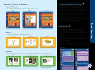Reading Oceans Selections

E-Book  Online Activities

 ursery Rhymes
N
50 carefully selected nursery rhymes and children’s songs
Songs

Rhymes

Sing Along

The Reading Oceans™ specialized e-book
system provides a language-learning focus for
developing fluency through extensive reading.
Learners are able to read the selected titles
through e-books or animations.
The Reading Oceans™ activities activate prior
knowledge and introduce essential words to
expand learners’ vocabulary.

• The LMS (Learning Management System)
manages students’ levels by tracking the
results of their digital reading comprehension
activities.

 honics
P
70 systematic phonics lessons and stories
Sounds

Vocabulary

Stories

•  earners can be evaluated and move up
L
to a higher level every month through an
achievement test.

Smart Learning

Evaluation

•  eachers and learners can monitor reading
T
history with a progress chart and reading log.
My Report

 eaders
R
Hundreds of fiction and nonfiction stories, covering 25 different difficulty levels
eBooks

Animations

Quizzes

www.compasspub.com

Contact us at digital@compasspub.com to learn more!

85

 