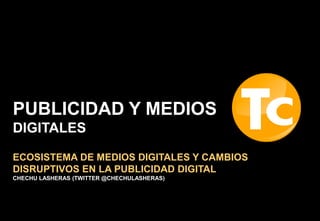 1
ECOSISTEMA DE MEDIOS DIGITALES Y CAMBIOS
DISRUPTIVOS EN LA PUBLICIDAD DIGITAL
CHECHU LASHERAS (TWITTER @CHECHULASHERAS)
PUBLICIDAD Y MEDIOS
DIGITALES
 