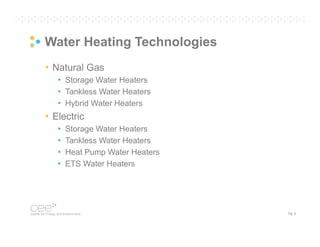 Water Heating Technologies
• Natural Gas
• Storage Water Heaters
• Tankless Water Heaters
• Hybrid Water Heaters

• Electric
•
•
•
•

Storage Water Heaters
Tankless Water Heaters
Heat Pump Water Heaters
ETS Water Heaters

Pg. 6

 