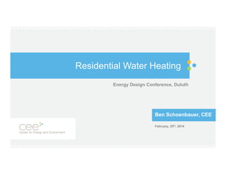 Residential Water Heating
Energy Design Conference, Duluth

Ben Schoenbauer, CEE
February, 25th, 2014

 
