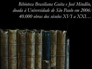 Bibioteca Brasiliana Guita e José Mindlin,
doada à Universidade de São Paulo em 2006:
40.000 obras dos séculos XVI a XXI…
 