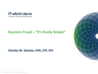 Business Fraud – “It’s Really Simple” 
Charles W. Schulze, CPA, CFF, CFE 
© 2012 Elliott Davis, PLLC © 2012 Elliott Davis, LLC 
 