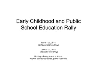Early Childhood and Public
School Education Rally
May 1 – 30, 2014
(Girls and Women Only)
June 2 -27, 2014
(Boys and Men Only)
Monday – Friday, 6 a.m. – 6 p.m.
At your local school zones, public sidewalks
 