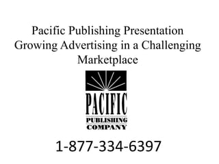 Pacific Publishing Presentation 
Growing Advertising in a Challenging 
Marketplace 
1-877-334-6397 
 
