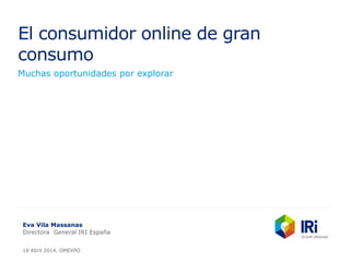 El consumidor online de gran
consumo
Muchas oportunidades por explorar
Eva Vila Massanas
Directora General IRI España
10 Abril 2014. OMEXPO
 