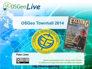 http://live.osgeo.orghttp://live.osgeo.orghttp://live.osgeo.orghttp://live.osgeo.org
OSGeo Townhall 2014
Peter Löwe
Based on presentations by C. Shorter and A. Christl,
an OSGeo-Live Project Overviews, by OSGeo-Live authors
 