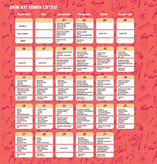 EKİM AYI YEMEK LİSTESİ
Pazartesi Salı Çarşamba Perşembe Cuma Cumartesi
01 02 03
06 07 08 09 10
13 14 15 16 17
20 22 23 24
HAŞLAMA YUMURTA
BEYAZ PEYNİR
TEREYAĞI ,BAL
BİTKİ ÇAYI
RESMİ TATİL
RESMİ TATİL RESMİ TATİL
KAHVALTI
ÖĞLE YEMEĞİ
İKİNDİ
Süt, menemen,
siyah zeytin, beyaz
peynir
21
04
11
18
25
27 29 30 31
Süt, menemen,
siyah zeytin, beyaz
peynir
28
TAVUK SUYU ÇORBA
FIRINDA TAVUK
PİRİNÇ PİLAVI
TATLI
KAKAOLU KEK
ÇAY
PATATES TAVA
ÜÇGEN PEYNİR
ZEYTİN,DOMATES,
SALATALIK ,MEYVE SUYU
KAFKAS ÇORBA
MANTI
ZEYTİN YAĞ. BARBUNYA
MEYVE
MİNİ PİZZA
MEYVE
RESMİ TATİL
POĞAÇA,BEYAZ PEYNİR
Y.ZEYTİN
DOMATES, SALATALIK
ÇAY
MERCİMEK ÇORBA
ETLİ TAZE FASULYE
PİRİNÇ PİLAVI
YOGURT
PATATESLİ MİNİ BÖREK
ÇAY
OMLET,PEYNİR
ZEYTİN DOMATES
SALATALIK
KUŞBURNU ÇAYI
SEBZE ÇORBA
FIRIN TAVUK
DOMATESLİ PİLAV
MEVSİM SALATA
ANKARA SİMİTİ
AYRAN
CORN FLAKES
PEYNİR
ZEYTİN,SÜT,ÇAY
TAVUK SUYU ÇORBA
PÜRELİ ROSTO KÖFTE
SOSLU MAKARNA
MEYVE
ÇİKOLATALI PUDİNG
MEYVE
SOSİS TAVA
KAŞAR PEYNİR
S.ZEYTİN,TEREYAĞ
BAL, SÜT
DOMATES ÇORBA
KIY.PAT.OTURTMA
MERCİMEKLİ BULGUR P.
CACIK
MİNİ PİZZA
LİMONATA
KAŞAR PEYNİRİ
Y.ZEYTİN
TEREYAĞ
BAL,KUŞBURNU ÇAYI
MERCİMEK ÇORBA
ETLİ KURU FASULYE
PİRİNÇ PİLAVI
TURŞU
UN KURABİYESİ
MEYVE SUYU
MENEMEN
BEYAZ PEYNİR
S.ZEYTİN
AÇIK ÇAY
TARHANA ÇORBA
KARNIYARIK
PİRİNÇ PİLAVI
YOĞURT
SUSAMLI ÇUBUK
LİMONATA
MENEMEN
BEYAZ PEYNİR
S.ZEYTİN
AÇIK ÇAY
TARHANA ÇORBA
KARNIYARIK
PİRİNÇ PİLAVI
YOĞURT
SUSAMLI ÇUBUK
LİMONATA
PATATES TAVA
ÜÇGEN PEYNİR
ZEYTİN,DOMATES,
SALATALIK,MEYVE SUYU
EZOGELİN ÇORBA
TAVUK SOTE
MERCİMEKLİ BULGUR PİL.
MEVSİM SALATA
MİNİ PİZZA
MEYVE SUYU
SİMİT,KREM PEYNİR
Y.ZEYTİN
DOMATES,SALATALIK
AÇIK ÇAY
SEBZE ÇORBA
İZMİR KÖFTE
ERİŞTE
AYRAN
MUHALLEBİ
KURABİYE
SARELLALI EKMEK
KAŞAR PEYNİR
S.ZEYTİN
SÜT
TAVUK SUYU ÇORBA
KIY.ISPANAK
PEYNİRLİ BÖREK
MEYVE SUYU
POĞAÇA
ÇAY
OMLET
PEYNİR
REÇEL
TEREYAĞ,IHLAMUR
MERCİMEK ÇORBA
ETLİ NOHUT
BULGUR PİLAVI
CACIK
SUSAMLI ÇUBUK
SÜT
CORN FLAKES
PEYNİR
ZEYTİN
SÜT
ŞEHRİYE ÇORBA
ETLİ TÜRLÜ
FIRIN MAKARNA
MEYVE SUYU
MEYVELİ KEK
ÇAY
PATATES HAŞLAMA
KAŞAR PEYNİRİ
ZEYTİN
SÜT
DOMATES ÇORBA
ORMAN KEBAP
BULGUR PİLAVI
ÇİKOLATALIPUDİNG
PATATESLİ MİNİ BÖREK
ÇAY
HAŞLAMA YUMURTA
PEYNİR,ZEYTİN DOMATES
SALATALIK
KUŞBURNU ÇAYI
KÖYLÜ ÇORBA
TAVUK ŞİNİTZEL
SPAGETTİ MAKARNA
AYRAN
ANKARA SİMİTİ
AYRAN
POĞAÇA
BEYAZ PEYNİR
Y.ZEYTİN,DOMATES,
SALATALIK,ÇAY
EZOGELİN ÇORBA
SALÇALI KÖFTE
PİRİNÇ PİLAVI
MEYVE
ÇİKOLATALI PUDİNG
MEYVE
SOSİS TAVA
KAŞAR PEYNİR
S.ZEYTİN
TEREYAĞ,BAL, SÜT
TARHANA ÇORBA
KABAK DOLMA
MAKARNA
YOGURT
MİNİ PİZZA
LİMONATA
POGOÇA
BEYAZ PEYNİR
TEREYAĞI
BAL,BİTKİ ÇAYI
ŞEHRİYE ÇORBA
FIRIN BAGET
BULGUR PİLAVI
AYRAN
MEYVELİ KEK
ÇAY
OMLET
PEYNİR
REÇEL
TEREYAĞ,IHLAMUR
MERCİMEK ÇORBA
BİBER DOLMA
SOSLU MAKARNA
YOGURT
KURABİYE
MEYVE SUYU
MELEMEN
ÜÇGEN PEYNİR
ZEYTİN,DOMATES,
SALATALIK,MEYVE SUYU
YAYLA ÇORBA
PATLICAN KEBAP
DOMATESLİ PİLAV
SALATA
MİNİ PİZZA
MEYVE
RESMİ TATİL
SİMİT,KREM PEYNİR
Y.ZEYTİN
DOMATES,SALATALIK
AÇIK ÇAY
YÜKSÜK ÇORBA
KADINBUDU KÖFTE
PEYNİRLİ EİRŞTE
TATLI(KEŞKÜL)
MUHALLEBİ
MEYVE SUYU
 