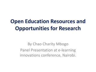 Open Education Resources and
Opportunities for Research
By Chao Charity Mbogo
Panel Presentation at e-learning
innovations conference, Nairobi.
 