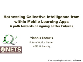 Harnessing Collective Intelligence from
within Mobile Learning Apps 
A path towards designing better Futures  
Yiannis	
  Laouris	
  
Future	
  Worlds	
  Center	
  
NETS	
  University
2014	
  eLearning	
  Innovations	
  Conference
 
