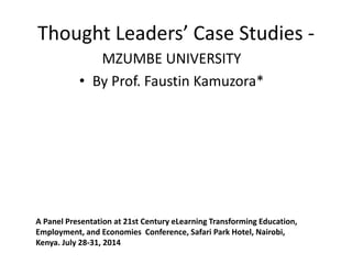Thought Leaders’ Case Studies -
MZUMBE UNIVERSITY
• By Prof. Faustin Kamuzora*
A Panel Presentation at 21st Century eLearning Transforming Education,
Employment, and Economies Conference, Safari Park Hotel, Nairobi,
Kenya. July 28-31, 2014
 