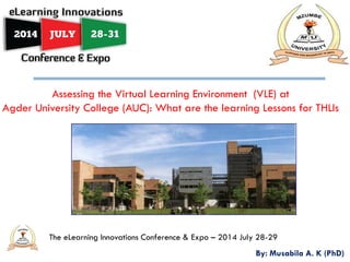 Assessing the Virtual Learning Environment (VLE) at
Agder University College (AUC): What are the learning Lessons for THLIs
The eLearning Innovations Conference & Expo – 2014 July 28-29
By: Musabila A. K (PhD)
 