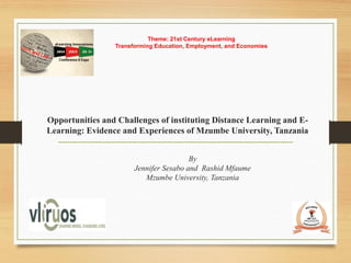 Opportunities and Challenges of instituting Distance Learning and E-
Learning: Evidence and Experiences of Mzumbe University, Tanzania
Theme: 21st Century eLearning
Transforming Education, Employment, and Economies
By
Jennifer Sesabo and Rashid Mfaume
Mzumbe University, Tanzania
 
