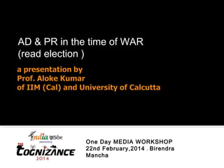AD & PR in the time of WAR
(read election )
One Day MEDIA WORKSHOP
22nd February,2014 . Birendra
Mancha
 
