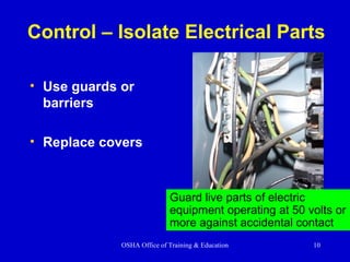 OSHA Office of Training & Education 10
Control – Isolate Electrical Parts
• Use guards or
barriers
• Replace covers
Guard live parts of electric
equipment operating at 50 volts or
more against accidental contact
 