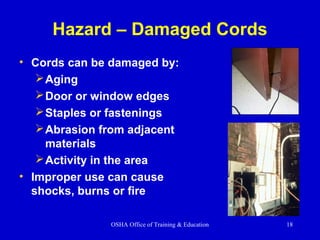 OSHA Office of Training & Education 18
Hazard – Damaged Cords
• Cords can be damaged by:
Aging
Door or window edges
Staples or fastenings
Abrasion from adjacent
materials
Activity in the area
• Improper use can cause
shocks, burns or fire
 