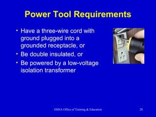 OSHA Office of Training & Education 28
Power Tool Requirements
• Have a three-wire cord with
ground plugged into a
grounded receptacle, or
• Be double insulated, or
• Be powered by a low-voltage
isolation transformer
 