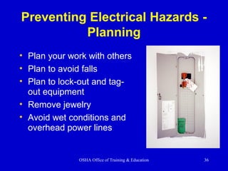 OSHA Office of Training & Education 36
Preventing Electrical Hazards -
Planning
• Plan your work with others
• Plan to avoid falls
• Plan to lock-out and tag-
out equipment
• Remove jewelry
• Avoid wet conditions and
overhead power lines
 