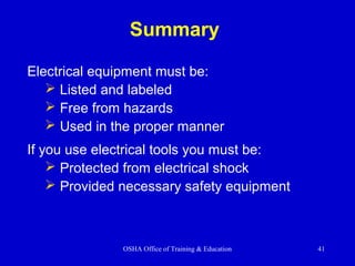 OSHA Office of Training & Education 41
Summary
Electrical equipment must be:
 Listed and labeled
 Free from hazards
 Used in the proper manner
If you use electrical tools you must be:
 Protected from electrical shock
 Provided necessary safety equipment
 
