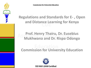 Regulations and Standards for E- , Open
and Distance Learning for Kenya
Prof. Henry Thairu, Dr. Eusebius
Mukhwana and Dr. Rispa Odongo
Commission for University Education
 