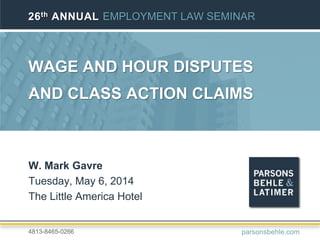 WAGE AND HOUR DISPUTES
AND CLASS ACTION CLAIMS
W. Mark Gavre
Tuesday, May 6, 2014
The Little America Hotel
26th ANNUAL EMPLOYMENT LAW SEMINAR
parsonsbehle.com4813-8465-0266
 
