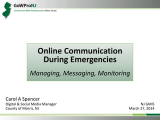 Online Communication
During Emergencies
Managing, Messaging, Monitoring
Carol A Spencer
Digital & Social Media Manager
County of Morris, NJ
NJ GMIS
March 27, 2014
 