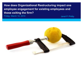 How does Organizational Restructuring impact one
employee engagement for existing employees and
those exiting the firm?
Friday, March 14, 2014 Janel P. Phillip
 