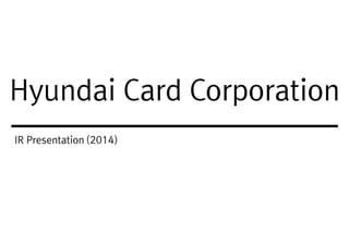 IR Presentation (2014)
Hyundai Card Corporation
 