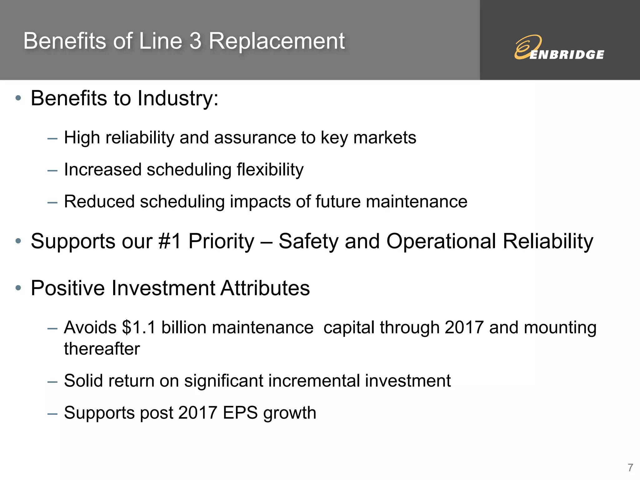 • Benefits to Industry: 
– High reliability and assurance to key markets 
– Increased scheduling flexibility 
– Reduced scheduling impacts of future maintenance 
• Supports our #1 Priority – Safety and Operational Reliability 
• Positive Investment Attributes 
– Avoids $1.1 billion maintenance capital through 2017 and mounting 
thereafter 
– Solid return on significant incremental investment 
– Supports post 2017 EPS growth 
Benefits of Line 3 Replacement 
7 
 