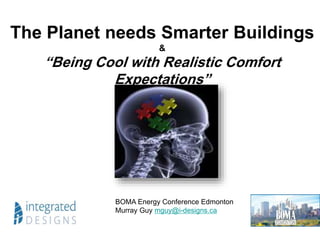 The Planet needs Smarter Buildings
&
“Being Cool with Realistic Comfort
Expectations”
BOMA Energy Conference Edmonton
Murray Guy mguy@i-designs.ca
 