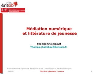 Médiation numérique 
et littérature de jeunesse 
Thomas Chaimbault 
Thomas.chaimbault@enssib.fr 
06/12/14 Titre de la présentation / ou autre 1 
 