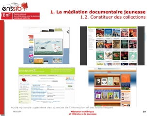 1. La médiation documentaire jeunesse 
1.2. Constituer des collections 
06/12/14 Médiation numérique 10 
et littérature de...