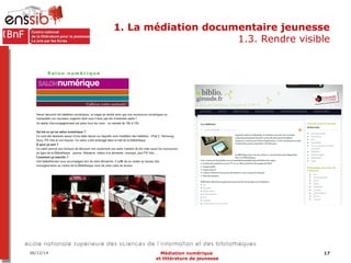 1. La médiation documentaire jeunesse 
1.3. Rendre visible 
06/12/14 Médiation numérique 17 
et littérature de jeunesse 
 